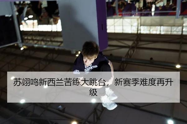 苏翊鸣新西兰苦练大跳台，新赛季难度再升级