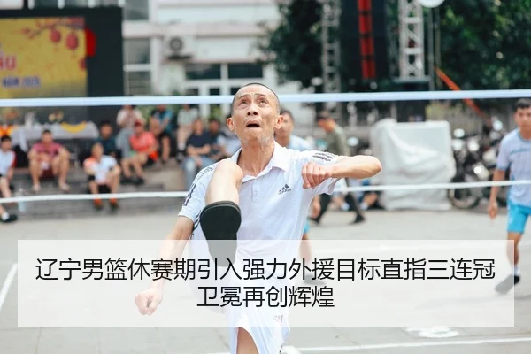辽宁男篮休赛期引入强力外援目标直指三连冠卫冕再创辉煌