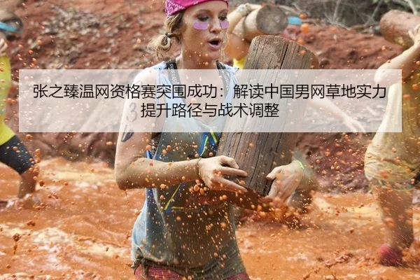 张之臻温网资格赛突围成功：解读中国男网草地实力提升路径与战术调整