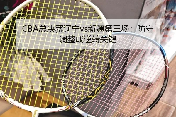 CBA总决赛辽宁vs新疆第三场：防守调整成逆转关键