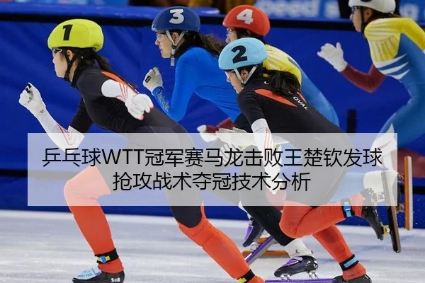 乒乓球WTT冠军赛马龙击败王楚钦发球抢攻战术夺冠技术分析