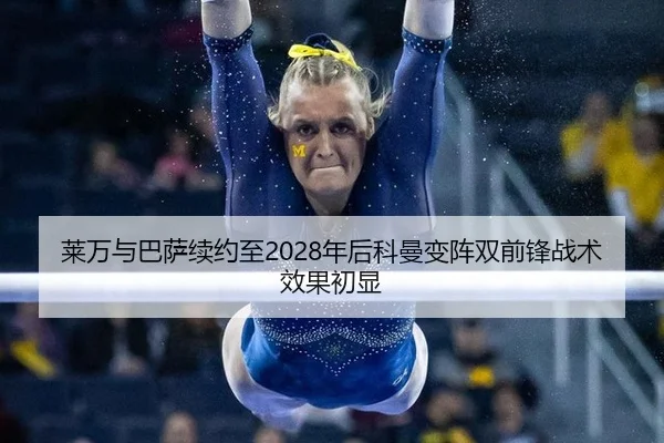莱万与巴萨续约至2028年后科曼变阵双前锋战术效果初显