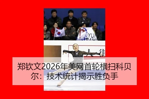 郑钦文2026年美网首轮横扫科贝尔：技术统计揭示胜负手